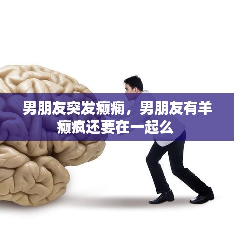 男朋友突發(fā)癲癇，男朋友有羊癲瘋還要在一起么 
