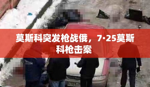 莫斯科突發(fā)槍?xiě)?zhàn)俄，7·25莫斯科槍擊案 