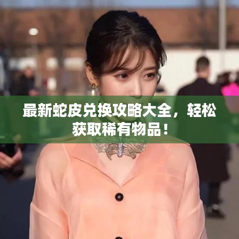 最新蛇皮兌換攻略大全，輕松獲取稀有物品！