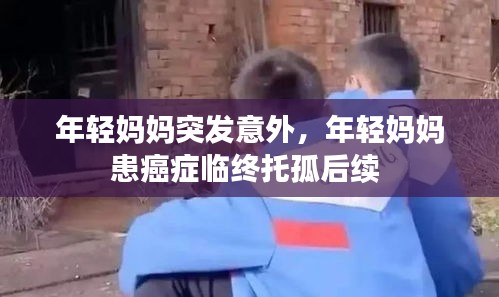 年輕媽媽突發(fā)意外，年輕媽媽患癌癥臨終托孤后續(xù) 