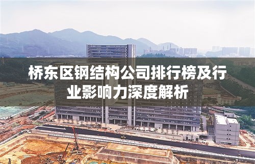 橋東區(qū)鋼結(jié)構(gòu)公司排行榜及行業(yè)影響力深度解析