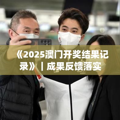 《2025澳門開獎結(jié)果記錄》｜成果反饋落實