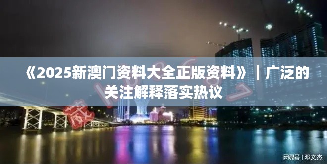 《2025新澳門資料大全正版資料》｜廣泛的關(guān)注解釋落實(shí)熱議