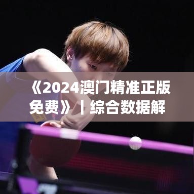 《2024澳門精準(zhǔn)正版免費(fèi)》｜綜合數(shù)據(jù)解析說明