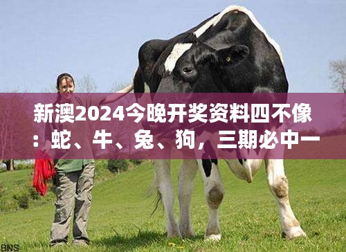 新澳2024今晚開獎資料四不像：蛇、牛、兔、狗，三期必中一期