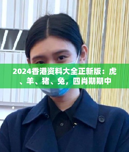 2024香港資料大全正新版：虎、羊、豬、兔，四肖期期中