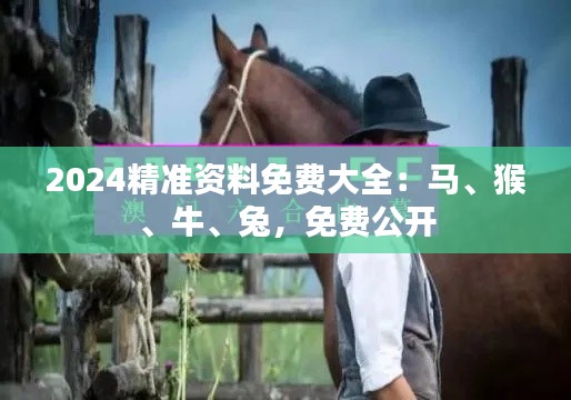 2024精準(zhǔn)資料免費(fèi)大全：馬、猴、牛、兔，免費(fèi)公開(kāi)