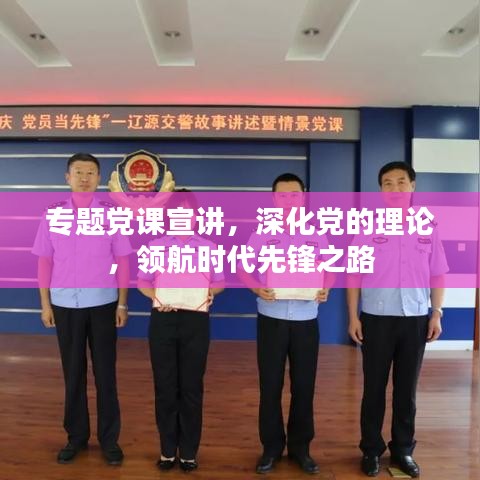 專(zhuān)題黨課宣講，深化黨的理論，領(lǐng)航時(shí)代先鋒之路