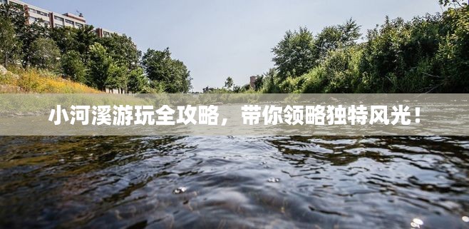 小河溪游玩全攻略，帶你領(lǐng)略獨特風(fēng)光！