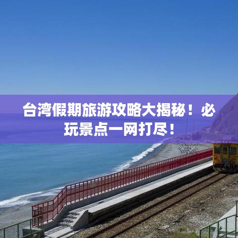 臺灣假期旅游攻略大揭秘！必玩景點一網打盡！