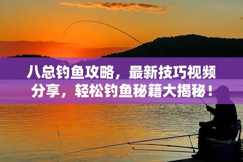 八總釣魚攻略，最新技巧視頻分享，輕松釣魚秘籍大揭秘！