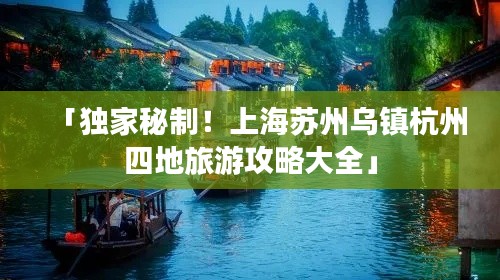 「獨(dú)家秘制！上海蘇州烏鎮(zhèn)杭州四地旅游攻略大全」