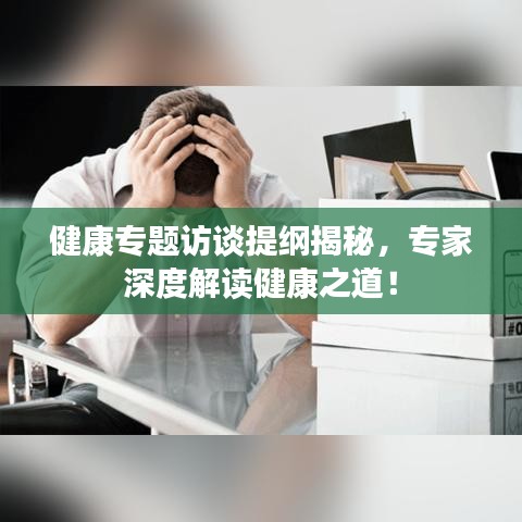 健康專題訪談提綱揭秘，專家深度解讀健康之道！