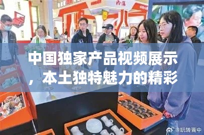 中國獨家產品視頻展示，本土獨特魅力的精彩瞬間