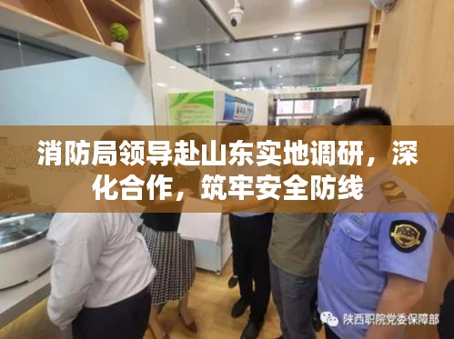 消防局領(lǐng)導(dǎo)赴山東實地調(diào)研，深化合作，筑牢安全防線