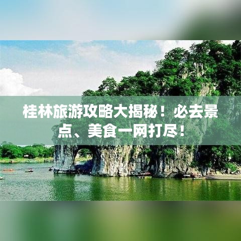 桂林旅游攻略大揭秘！必去景點、美食一網(wǎng)打盡！