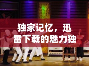 獨(dú)家記憶，迅雷下載的魅力獨(dú)特之處揭秘