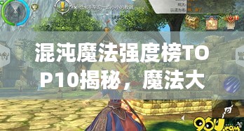 混沌魔法強(qiáng)度榜TOP10揭秘，魔法大師們的超強(qiáng)實(shí)力排名！