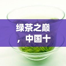 綠茶之巔，中國(guó)十大名茶盤點(diǎn)，領(lǐng)略茶文化的千年韻味