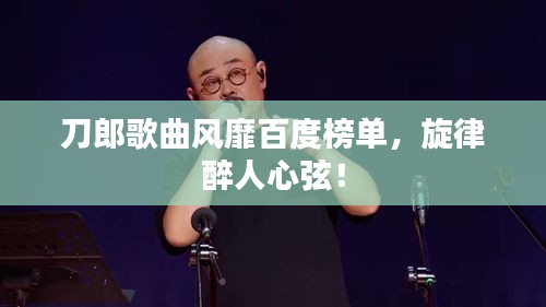 刀郎歌曲風(fēng)靡百度榜單，旋律醉人心弦！