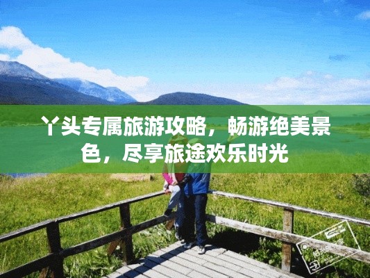 丫頭專屬旅游攻略，暢游絕美景色，盡享旅途歡樂(lè)時(shí)光