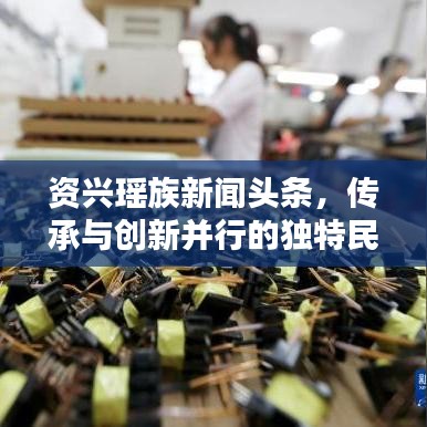 資興瑤族新聞頭條，傳承與創(chuàng)新并行的獨特民族風(fēng)采