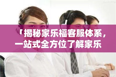 「揭秘家樂福客服體系，一站式全方位了解家樂?？蛻舴?！」