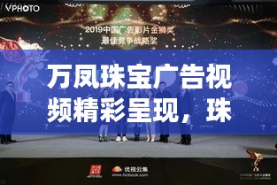 萬鳳珠寶廣告視頻精彩呈現(xiàn)，珠寶藝術(shù)的璀璨魅力大放異彩！
