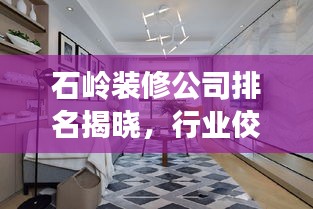 石嶺裝修公司排名揭曉，行業(yè)佼佼者解讀！