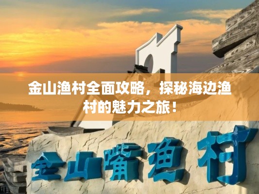 金山漁村全面攻略，探秘海邊漁村的魅力之旅！