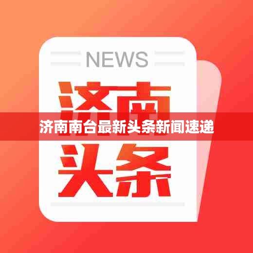 濟(jì)南南臺(tái)最新頭條新聞速遞