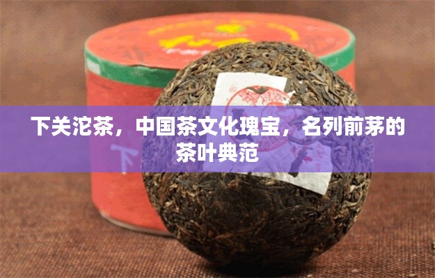 下關(guān)沱茶，中國(guó)茶文化瑰寶，名列前茅的茶葉典范
