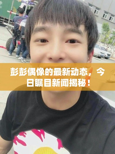 彭彭偶像的最新動態(tài)，今日矚目新聞揭秘！