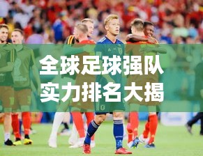 全球足球強(qiáng)隊(duì)實(shí)力排名大揭秘，最新世界球隊(duì)排名榜單！