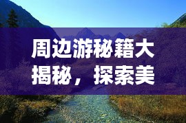 周邊游秘籍大揭秘，探索美景，盡享生活樂(lè)趣！