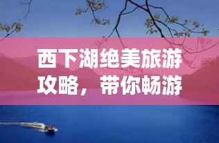 西下湖絕美旅游攻略，帶你暢游仙境！
