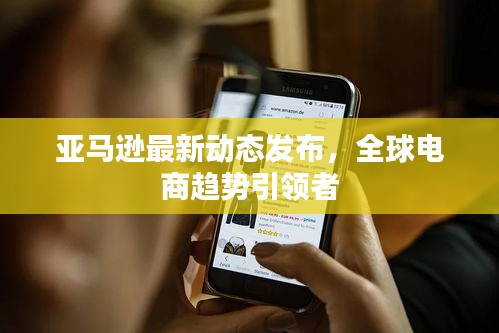 亞馬遜最新動(dòng)態(tài)發(fā)布，全球電商趨勢(shì)引領(lǐng)者