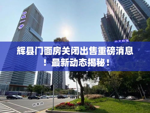 輝縣門面房關(guān)閉出售重磅消息！最新動(dòng)態(tài)揭秘！