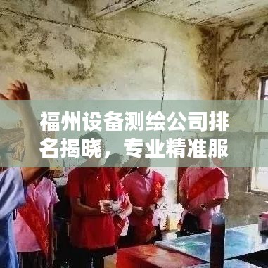 福州設(shè)備測(cè)繪公司排名揭曉，專業(yè)精準(zhǔn)服務(wù)，優(yōu)質(zhì)企業(yè)榜單出爐！