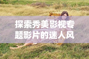 探索秀美影視專題影片的迷人風采