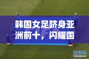 韓國(guó)女足躋身亞洲前十，閃耀國(guó)際賽場(chǎng)，展現(xiàn)無(wú)限潛力