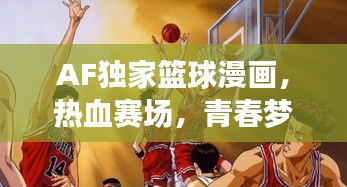 AF獨(dú)家籃球漫畫，熱血賽場(chǎng)，青春夢(mèng)想啟航之旅