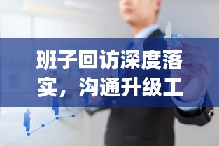 班子回訪深度落實，溝通升級工作效能的關(guān)鍵環(huán)節(jié)