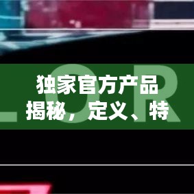 獨(dú)家官方產(chǎn)品揭秘，定義、特點(diǎn)全解析！