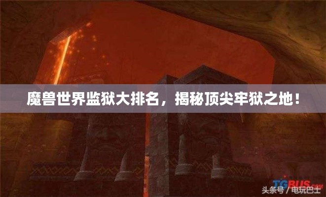 魔獸世界監(jiān)獄大排名，揭秘頂尖牢獄之地！