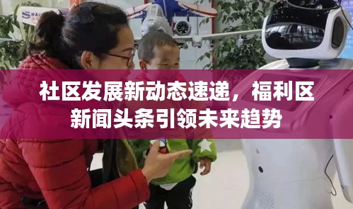社區(qū)發(fā)展新動(dòng)態(tài)速遞，福利區(qū)新聞?lì)^條引領(lǐng)未來(lái)趨勢(shì)