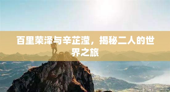 百里榮澤與辛芷瀅，揭秘二人的世界之旅