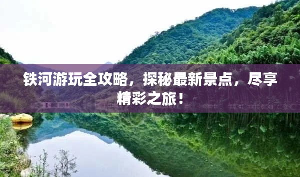 鐵河游玩全攻略，探秘最新景點，盡享精彩之旅！