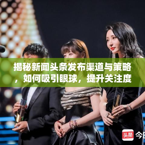揭秘新聞頭條發(fā)布渠道與策略，如何吸引眼球，提升關注度？