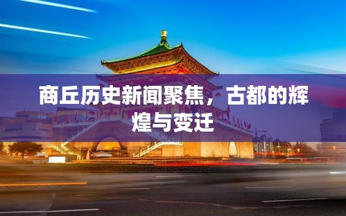 商丘歷史新聞聚焦，古都的輝煌與變遷